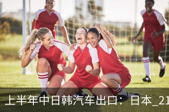 上半年中日韩汽车出口：日本 210 万辆，韩国 141 万辆，我国呢？