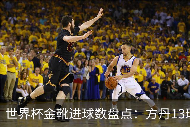 世界杯金靴进球数盘点：方丹13球、大罗8球，为什么有人5球就能拿？