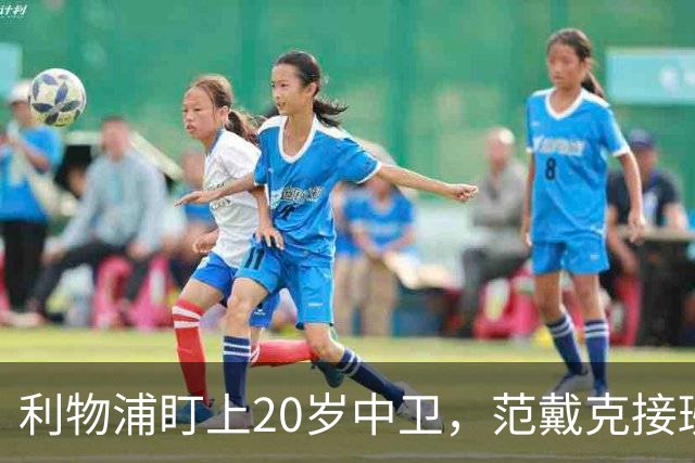 利物浦盯上20岁中卫，范戴克接班人要跟巴萨皇马抢