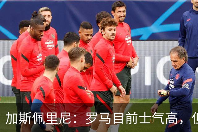 加斯佩里尼：罗马目前士气高，但别太自满