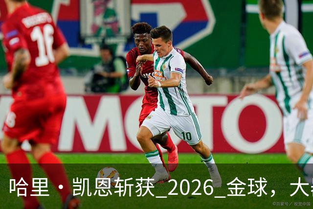 哈里・凯恩斩获 2026 金球，大器晚成终圆梦足坛个人最高荣誉