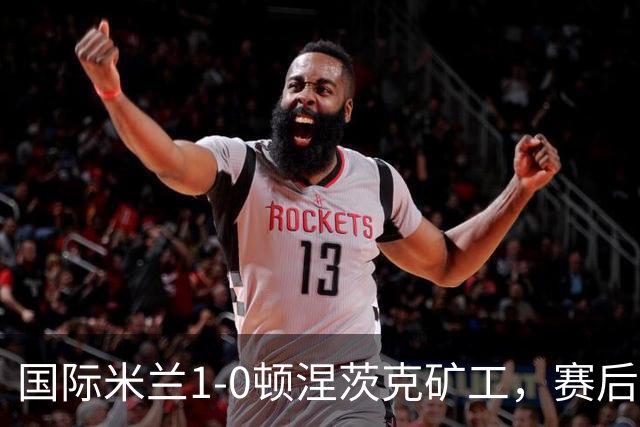 国际米兰1-0顿涅茨克矿工，赛后评分浮出水面