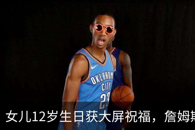 女儿12岁生日获大屏祝福，詹姆斯：这感觉太棒了