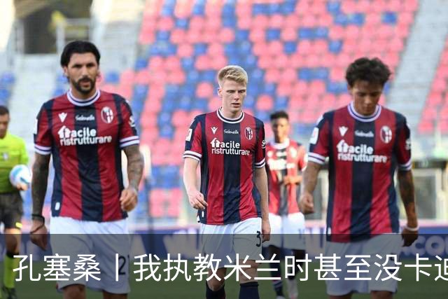 孔塞桑丨我执教米兰时甚至没卡迪纳莱电话