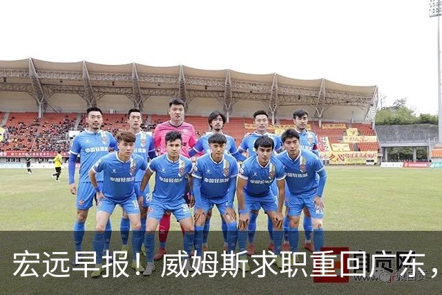 宏远早报！威姆斯求职重回广东，阿祖将被炒鱿鱼，杨鸣推荐大外援！