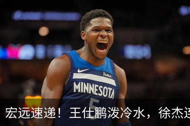 宏远速递！王仕鹏泼冷水，徐杰连怼球迷，胡明轩CBA第一人！