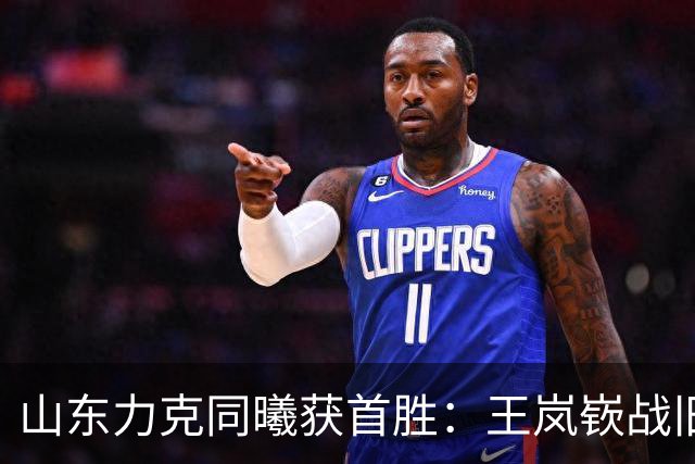 山东力克同曦获首胜：王岚嵚战旧主27+6创加盟纪录 郭昊文24分