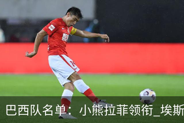 巴西队名单：小熊拉菲领衔 埃斯特旺入选阿利松落选
