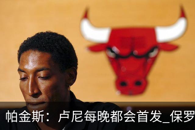 帕金斯：卢尼每晚都会首发 保罗会愿意打替补
