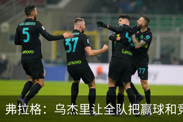 弗拉格：乌杰里让全队把赢球和竞争放第一位