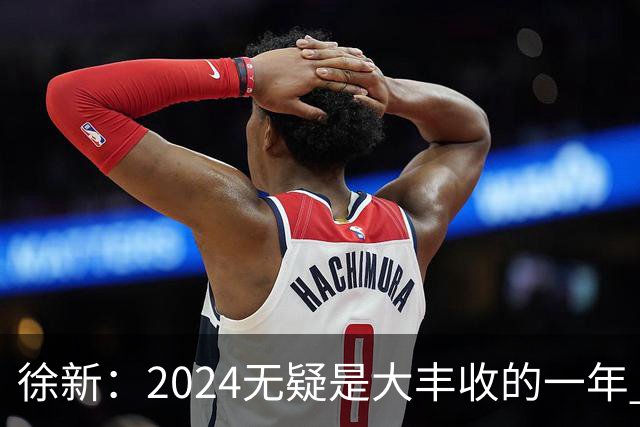 徐新：2024无疑是大丰收的一年 完美的赛季