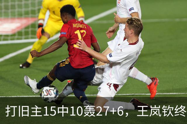 打旧主15中10轰27+6，王岚钦终于醒了，山东这钱没白花，邱彪猛夸