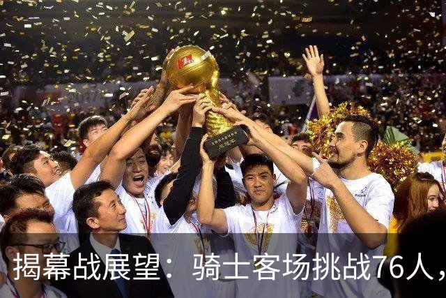揭幕战展望：骑士客场挑战76人，难度非常大！发挥内线优势是关键，进攻火力压制方能赢球，哈登与詹姆斯正面对决