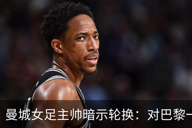 曼城女足主帅暗示轮换：对巴黎一役会有不同面孔