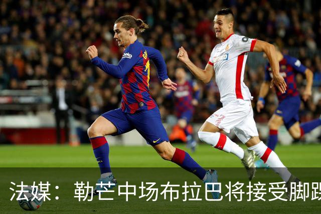 法媒：勒芒中场布拉巴将接受脚踝手术，预计缺席三个月
