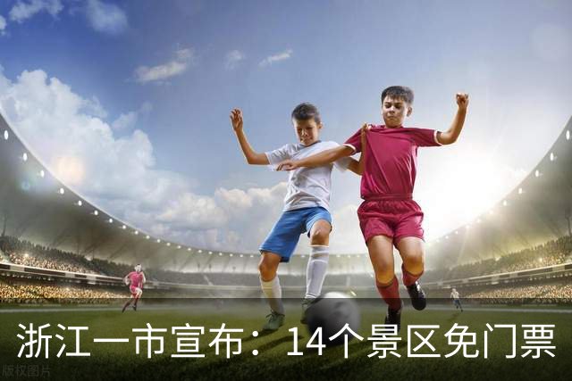 浙江一市宣布：14个景区免门票