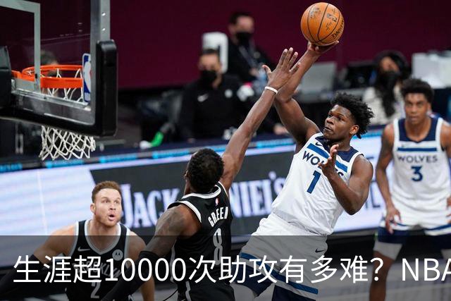 生涯超10000次助攻有多难？NBA仅8人做到，现役2人上榜，榜首独一档