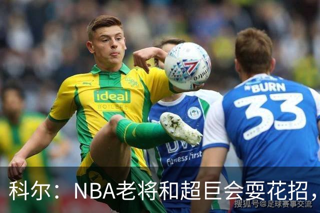科尔：NBA老将和超巨会耍花招，伦德博格得学会识破