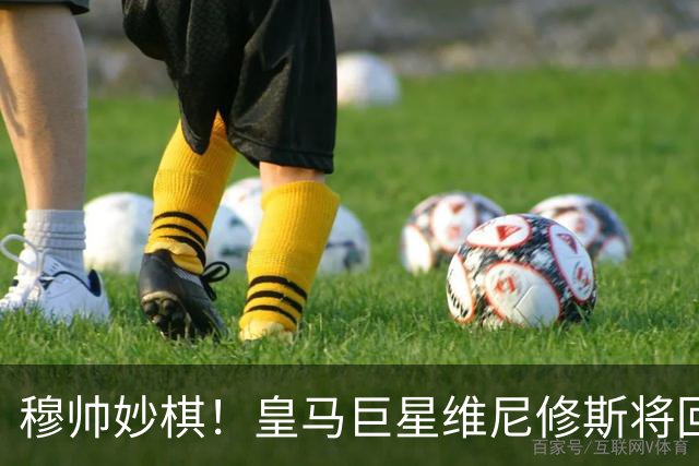 穆帅妙棋！皇马巨星维尼修斯将回归首发，欧冠出战莱比锡红牛