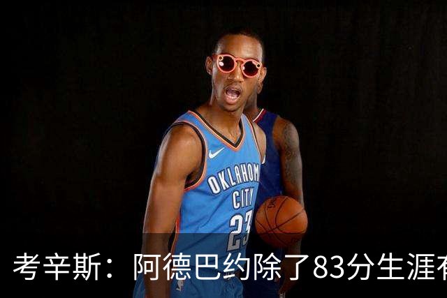 考辛斯：阿德巴约除了83分生涯有过25+的赛季吗？他不是个得分手