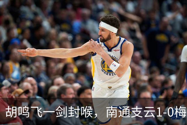 胡鸣飞一剑封喉，南通支云1-0梅州客家，豪取4连胜，冲超近在咫尺