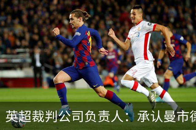英超裁判公司负责人：承认曼市德比判罚失误，曾致电曼联道歉