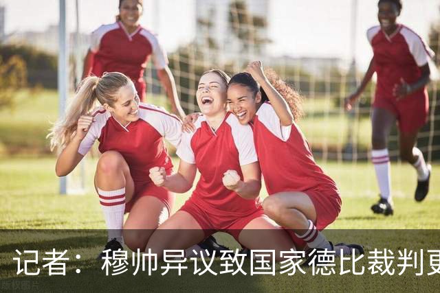 记者：穆帅异议致国家德比裁判更换，裁委会不想给穆帅借口