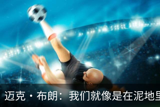 迈克·布朗：我们就像是在泥地里跑步 移动迟缓且无法给对手压力