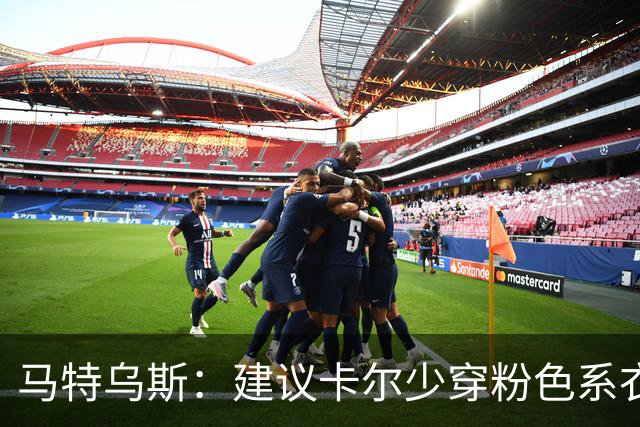 马特乌斯：建议卡尔少穿粉色系衣服，少玩社媒+在场上拿出表现