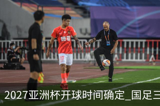 2027亚洲杯开球时间确定 国足三场小组赛傍晚作战