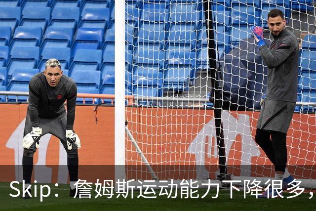 Skip：詹姆斯运动能力下降很多，我看好76人冲出东部