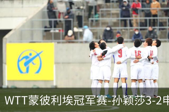 WTT蒙彼利埃冠军赛-孙颖莎3-2申裕斌 挺进女单八强
